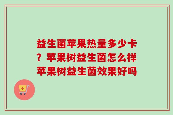 益生菌苹果热量多少卡？苹果树益生菌怎么样苹果树益生菌效果好吗