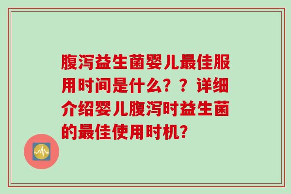 益生菌婴儿佳服用时间是什么？？详细介绍婴儿时益生菌的佳使用时机？