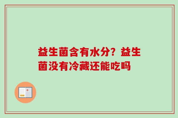 益生菌含有水分？益生菌没有冷藏还能吃吗