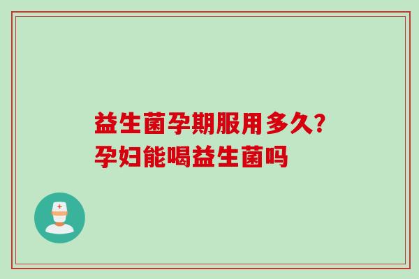 益生菌孕期服用多久？孕妇能喝益生菌吗