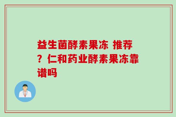 益生菌酵素果冻 推荐？仁和药业酵素果冻靠谱吗