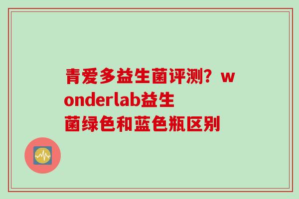 青爱多益生菌评测？wonderlab益生菌绿色和蓝色瓶区别