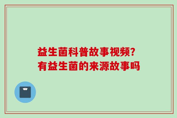 益生菌科普故事视频?有益生菌的来源故事吗 益生菌科普故事视频?有益生菌的来源故事吗