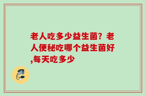 老人吃多少益生菌？老人吃哪个益生菌好,每天吃多少