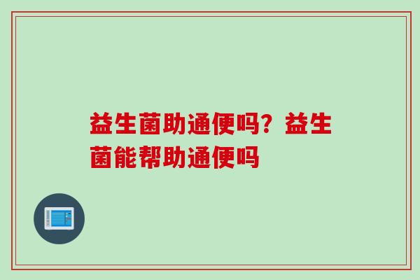 益生菌助通便吗?益生菌能帮助通便吗 益生菌助通便吗?益生菌能帮助通便吗