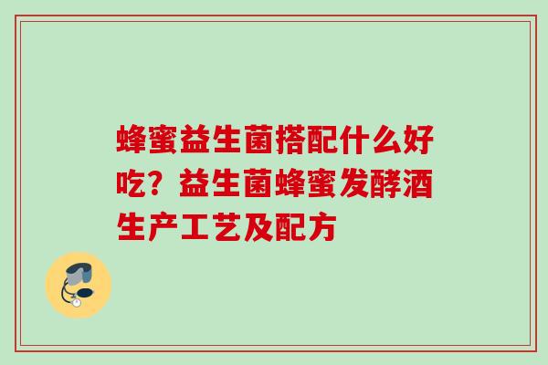 蜂蜜益生菌搭配什么好吃?益生菌蜂蜜发酵酒生产工艺及配方 蜂蜜益生菌搭配什么好吃?益生菌蜂蜜发酵酒生产工艺及配方