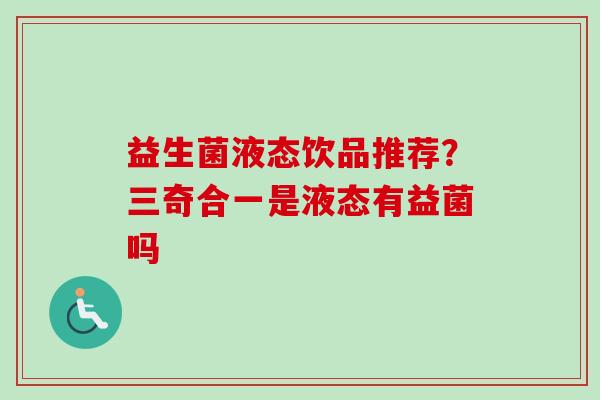 益生菌液态饮品推荐？三奇合一是液态有益菌吗