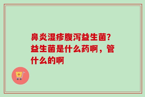 益生菌？益生菌是什么药啊，管什么的啊
