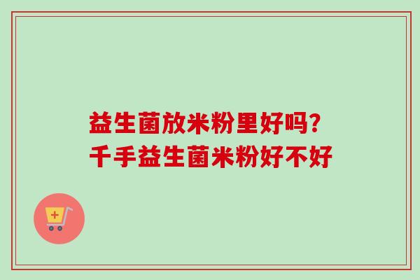 益生菌放米粉里好吗?千手益生菌米粉好不好 益生菌放米粉里好吗?千手益生菌米粉好不好