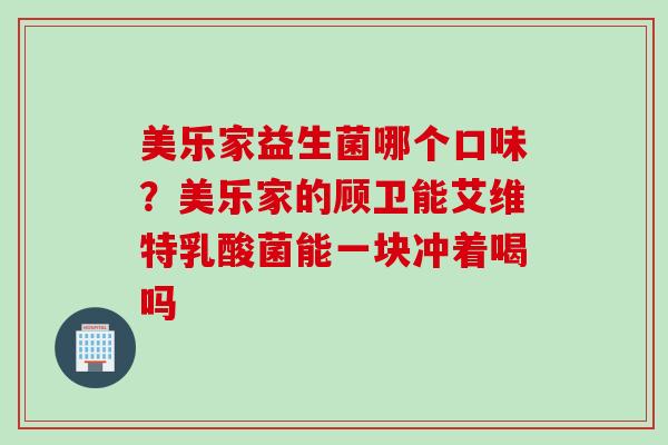 美乐家益生菌哪个口味?美乐家的顾卫能艾维特乳酸菌能一块冲着喝吗 美乐家益生菌哪个口味?美乐家的顾卫能艾维特乳酸菌能一块冲着喝吗