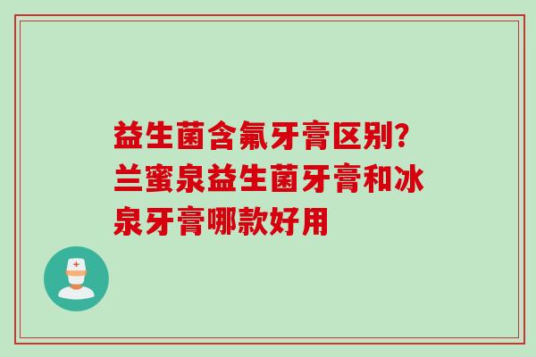 益生菌含氟牙膏区别?兰蜜泉益生菌牙膏和冰泉牙膏哪款好用 益生菌含氟牙膏区别?兰蜜泉益生菌牙膏和冰泉牙膏哪款好用