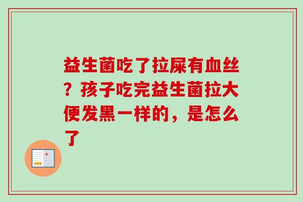 益生菌吃了拉屎有丝？孩子吃完益生菌拉大便发黑一样的，是怎么了