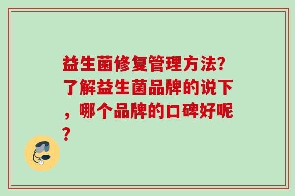 益生菌修复管理方法?了解益生菌品牌的说下,哪个品牌的口碑好呢? 益生菌修复管理方法?了解益生菌品牌的说下,哪个品牌的口碑好呢?