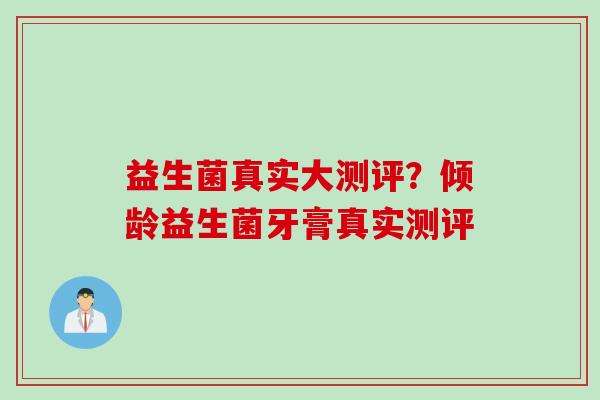 益生菌真实大测评？倾龄益生菌牙膏真实测评