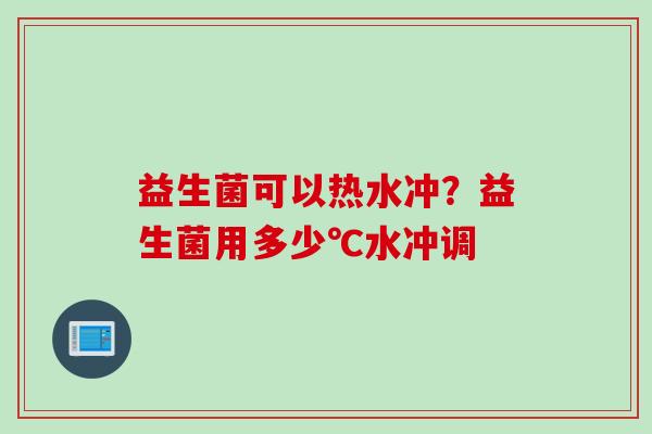 益生菌可以热水冲？益生菌用多少℃水冲调