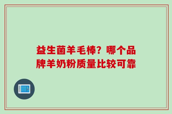 益生菌羊毛棒?哪个品牌羊奶粉质量比较可靠 益生菌羊毛棒?哪个品牌羊奶粉质量比较可靠
