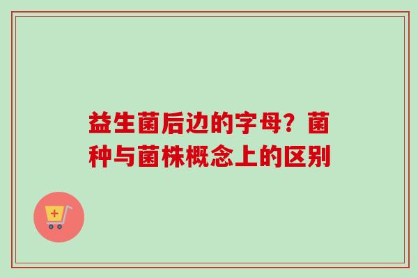 益生菌后边的字母？菌种与菌株概念上的区别