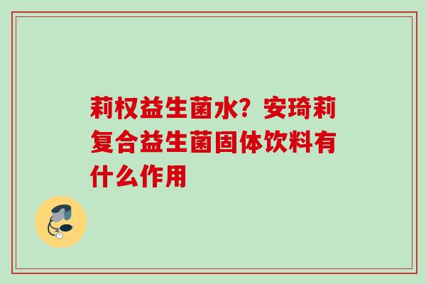 莉权益生菌水?安琦莉复合益生菌固体饮料有什么作用 莉权益生菌水?安琦莉复合益生菌固体饮料有什么作用