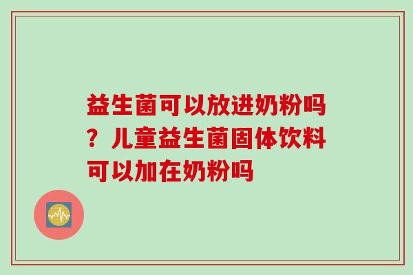 益生菌可以放进奶粉吗?儿童益生菌固体饮料可以加在奶粉吗 益生菌可以放进奶粉吗?儿童益生菌固体饮料可以加在奶粉吗