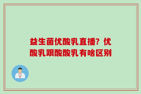 益生菌优酸乳直播？优酸乳跟酸酸乳有啥区别