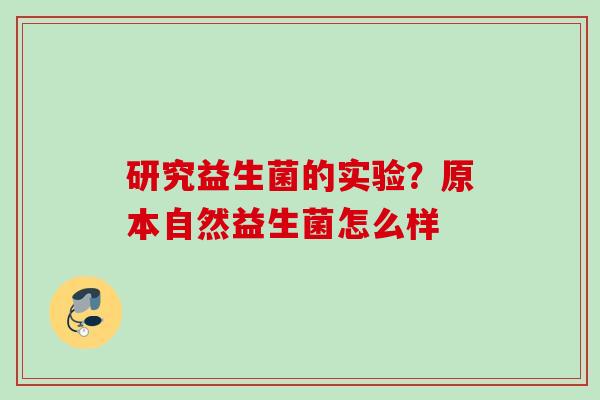 研究益生菌的实验？原本自然益生菌怎么样