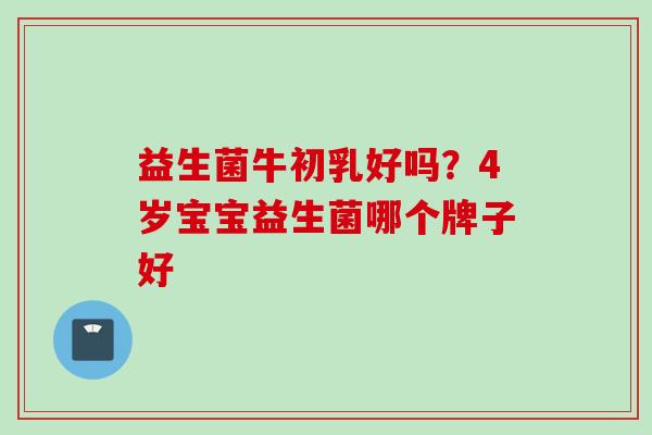 益生菌牛初乳好吗？4岁宝宝益生菌哪个牌子好