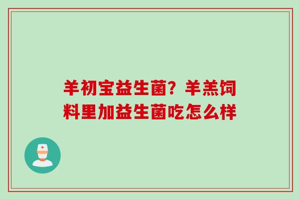 羊初宝益生菌？羊羔饲料里加益生菌吃怎么样