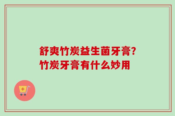 舒爽竹炭益生菌牙膏？竹炭牙膏有什么妙用