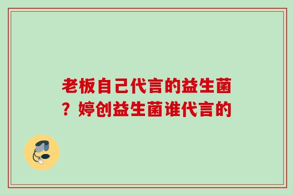 老板自己代言的益生菌?婷创益生菌谁代言的 老板自己代言的益生菌?婷创益生菌谁代言的