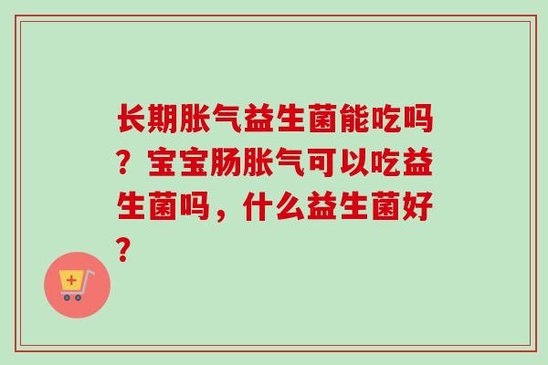 长期益生菌能吃吗？宝宝肠可以吃益生菌吗，什么益生菌好？