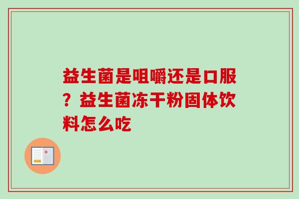 益生菌是咀嚼还是口服?益生菌冻干粉固体饮料怎么吃 益生菌是咀嚼还是口服?益生菌冻干粉固体饮料怎么吃