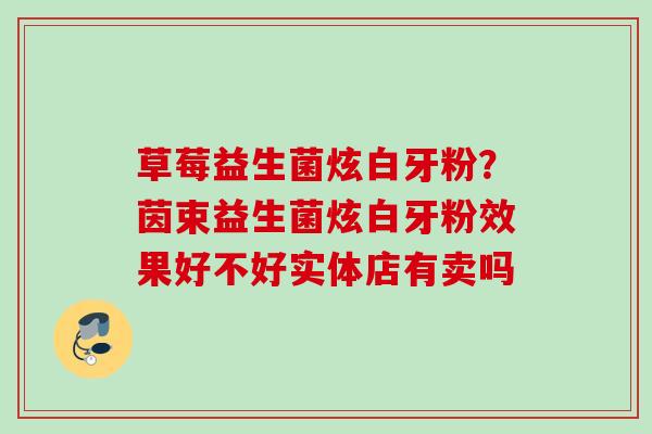 草莓益生菌炫白牙粉?茵束益生菌炫白牙粉效果好不好实体店有卖吗 草莓益生菌炫白牙粉?茵束益生菌炫白牙粉效果好不好实体店有卖吗