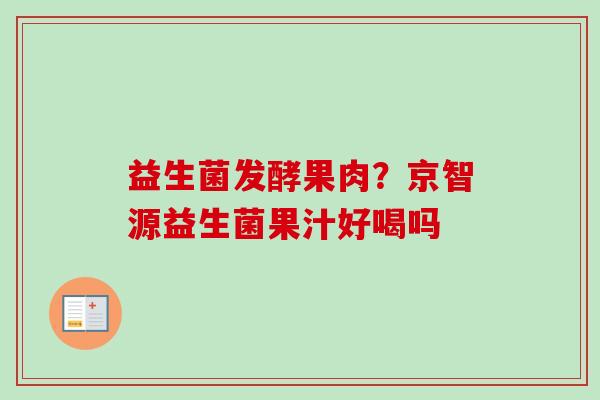 益生菌发酵果肉？京智源益生菌果汁好喝吗