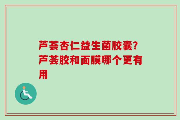 芦荟杏仁益生菌胶囊?芦荟胶和面膜哪个更有用 芦荟杏仁益生菌胶囊?芦荟胶和面膜哪个更有用
