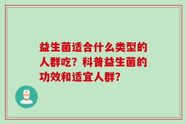 益生菌适合什么类型的人群吃？科普益生菌的功效和适宜人群？