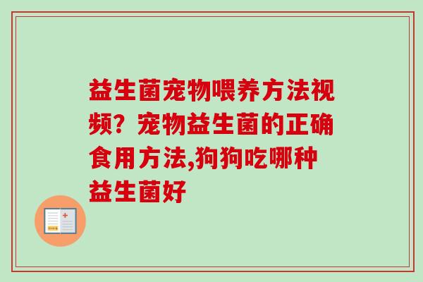 益生菌宠物喂养方法视频？宠物益生菌的正确食用方法,狗狗吃哪种益生菌好