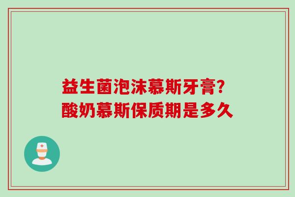 益生菌泡沫慕斯牙膏？酸奶慕斯保质期是多久