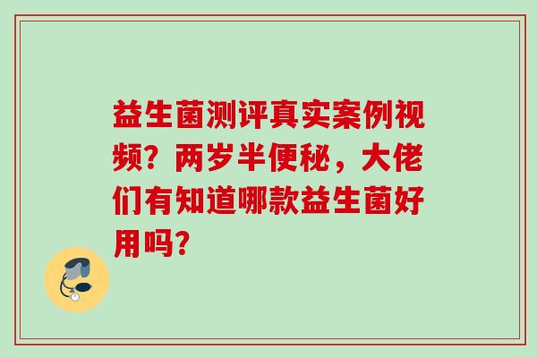 益生菌测评真实案例视频？两岁半，大佬们有知道哪款益生菌好用吗？