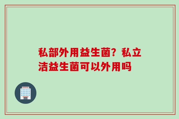 私部外用益生菌?私立洁益生菌可以外用吗 私部外用益生菌?私立洁益生菌可以外用吗