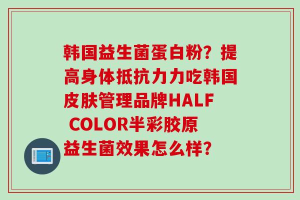 韩国益生菌蛋白粉?提高身体力吃韩国管理品牌HALF COLOR半彩胶原益生菌效果怎么样? 韩国益生菌蛋白粉?提高身体力吃韩国管理品牌HALF COLOR半彩胶原益生菌效果怎么样?