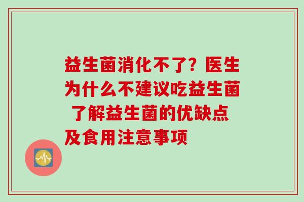 益生菌消化不了?医生为什么不建议吃益生菌 了解益生菌的优缺点及食用注意事项 益生菌消化不了?医生为什么不建议吃益生菌 了解益生菌的优缺点及食用注意事项