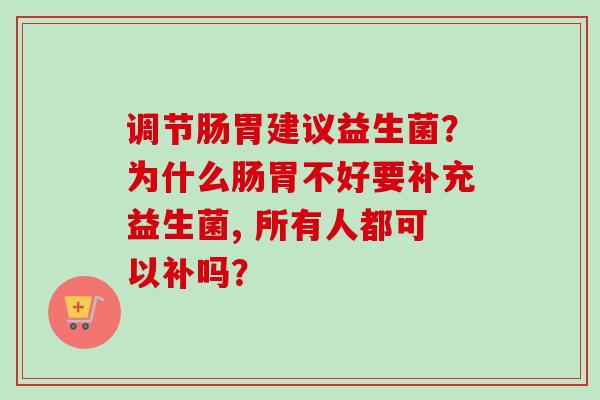 调节肠胃建议益生菌？为什么肠胃不好要补充益生菌, 所有人都可以补吗？