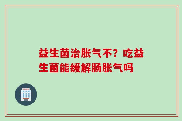 益生菌不？吃益生菌能缓解肠吗