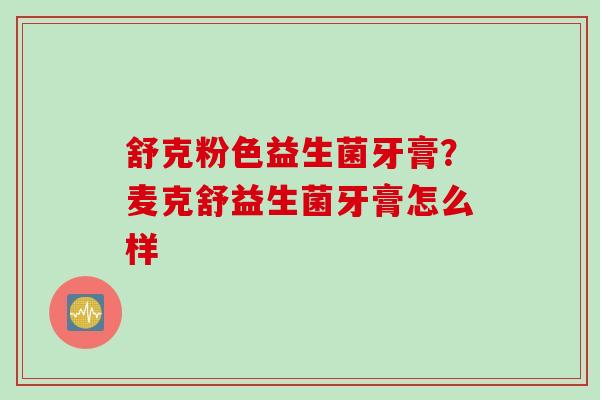 舒克粉色益生菌牙膏？麦克舒益生菌牙膏怎么样