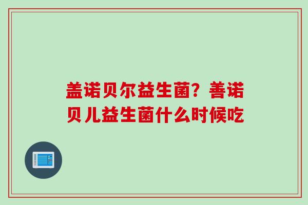 盖诺贝尔益生菌？善诺贝儿益生菌什么时候吃