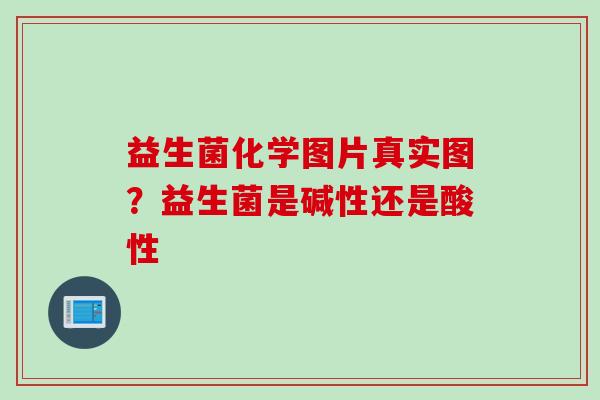 益生菌化学图片真实图?益生菌是碱性还是酸性 益生菌化学图片真实图?益生菌是碱性还是酸性