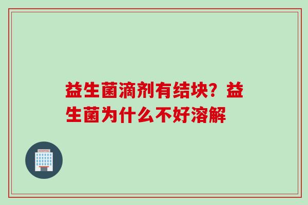 益生菌滴剂有结块?益生菌为什么不好溶解 益生菌滴剂有结块?益生菌为什么不好溶解