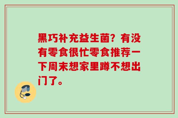 黑巧补充益生菌？有没有零食很忙零食推荐一下周末想家里蹲不想出门了。