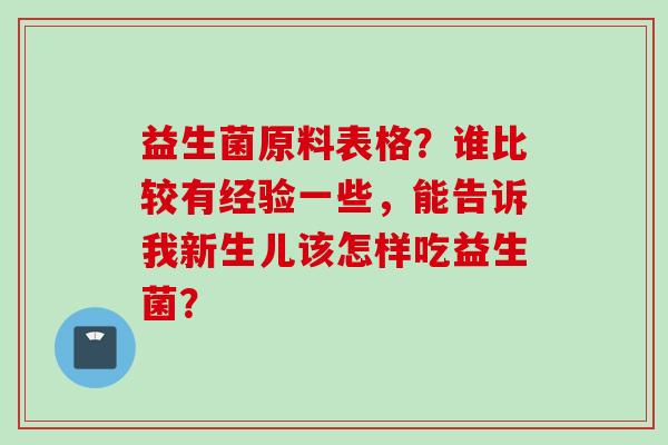 益生菌原料表格?谁比较有经验一些,能告诉我新生儿该怎样吃益生菌? 益生菌原料表格?谁比较有经验一些,能告诉我新生儿该怎样吃益生菌?