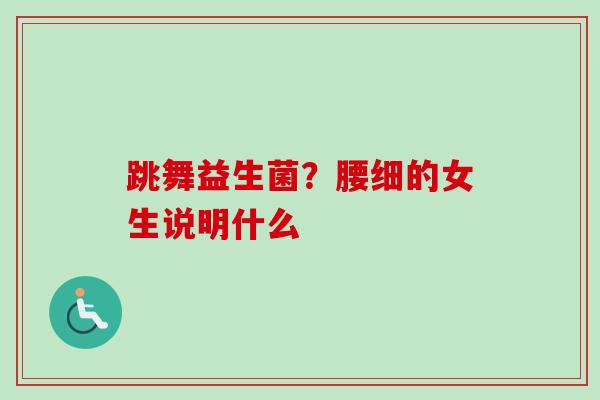 跳舞益生菌？腰细的女生说明什么